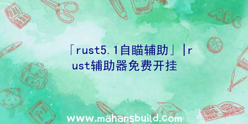 「rust5.1自瞄辅助」|rust辅助器免费开挂